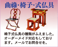 曲祿・椅子・　式仏具
椅子式仏具の種類がふえました。オーダーメイド対応もしております。メールでお問合せを。