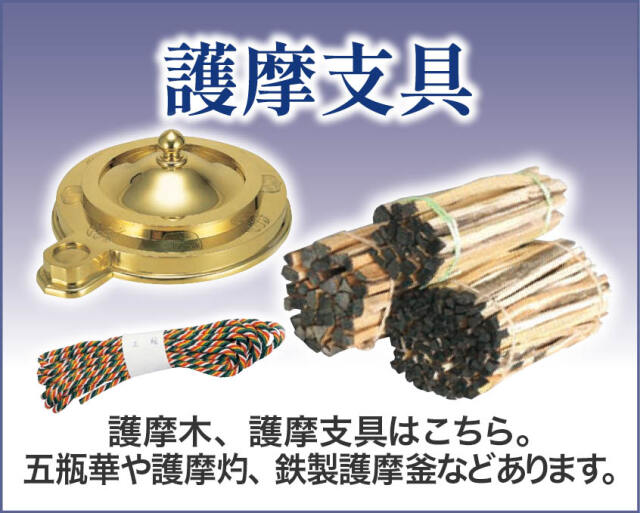 護摩
護摩木、護摩支具はこちら。五瓶華や護摩杓、鉄製護摩釜などもあります。