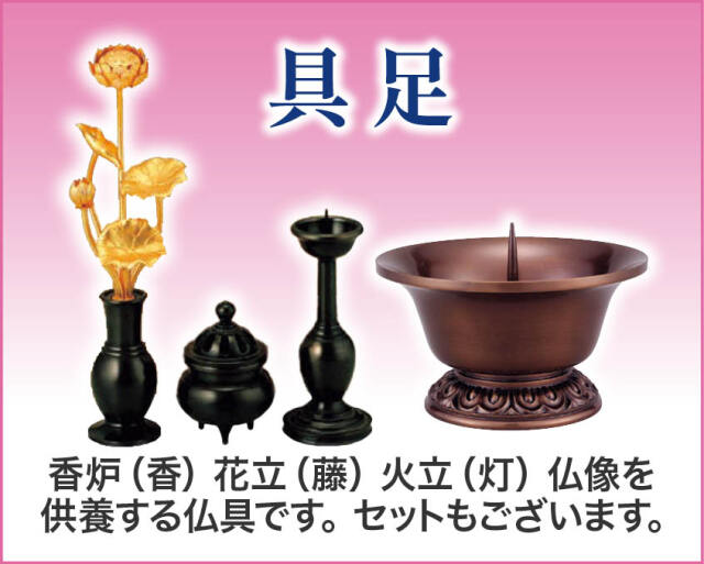 具足
香炉（香）花立（藤）火立(灯）仏様を供養する仏具です。セットもございます。