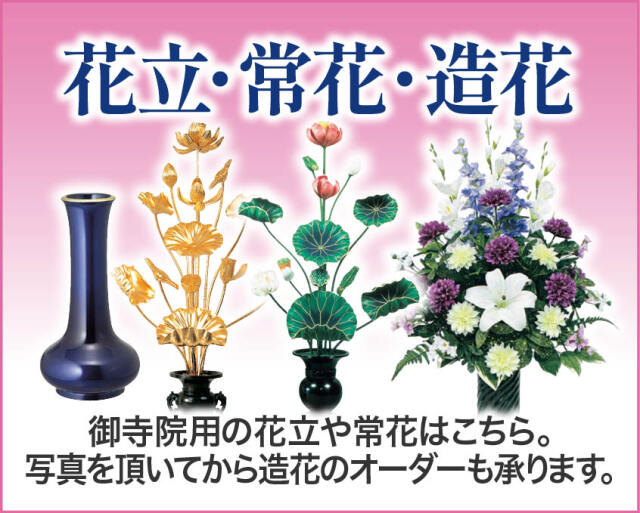 花立・常花・造花
御寺院用の花立や常花はこちら。写真を頂いてから造花のオーダーも承ります。