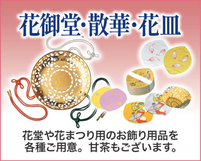 花御堂・散華・花皿
仏器や杓など花まつりで使用するお飾り用品をそろえました。甘茶ティーバックもございます。